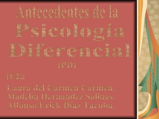 Psicología  Diferencial  (E2): Laura del Carmen Carmen. Madelín Hernandez Salinas. Alfonso Erick Díaz Tacuba. Antecedentes de la (PD) 
