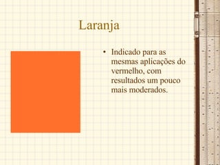 Laranja Indicado para as mesmas aplicações do vermelho, com resultados um pouco mais moderados.  
