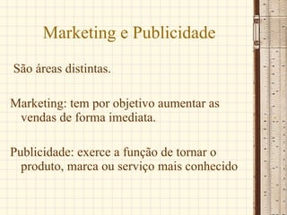Marketing e Publicidade São áreas distintas. Marketing: tem por objetivo aumentar as vendas de forma imediata. Publicidade: exerce a função de tornar o produto, marca ou serviço mais conhecido  