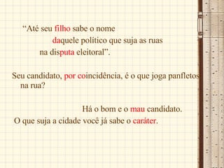 “ Até seu  filho  sabe o nome  da quele político que suja as ruas  na dis puta  eleitoral”. Seu candidato,  por co incidência, é o que joga panfletos na rua? Há o bom e o  mau  candidato. O que suja a cidade você já sabe o  caráter . 