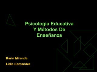 Psicología Educativa 
Y Métodos De 
Enseñanza 
Karin Miranda 
Lidia Santander 
 