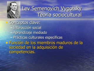 Conceptos clave: Interacción social Aprendizaje mediado Prácticas culturales específicas Función de los miembros maduros de la sociedad en la adquisición de competencias. Lev Semenovich Vygotsky Teoría sociocultural 