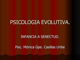 PSICOLOGIA EVOLUTIVA. INFANCIA A SENECTUD. Psic. Mónica Gpe. Casillas Uribe 