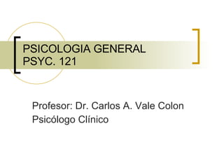 PSICOLOGIA GENERAL PSYC. 121 Profesor : Dr. Carlos A. Vale Colon Psicólogo   Clínico 