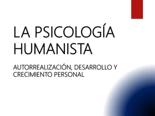 LA PSICOLOGÍA
HUMANISTA
AUTORREALIZACIÓN, DESARROLLO Y
CRECIMIENTO PERSONAL
 