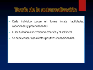  Cada individuo posee en forma innata habilidades,
capacidades y potencialidades.
 El ser humano al ir creciendo crea self y el self ideal.
 Se debe educar con afectos positivos incondicionales.
 
