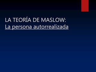 LA TEORÍA DE MASLOW:
La persona autorrealizada
 