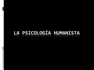 LA PSICOLOGÍA HUMANISTA 