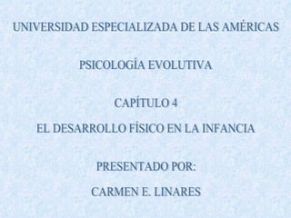 UNIVERSIDAD ESPECIALIZADA DE LAS AMÉRICAS PSICOLOGÍA EVOLUTIVA CAPÍTULO 4 EL DESARROLLO FÍSICO EN LA INFANCIA PRESENTADO POR: CARMEN E. LINARES 