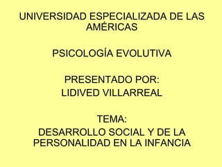 UNIVERSIDAD ESPECIALIZADA DE LAS AMÉRICAS PSICOLOGÍA EVOLUTIVA PRESENTADO POR: LIDIVED VILLARREAL TEMA: DESARROLLO SOCIAL Y DE LA PERSONALIDAD EN LA INFANCIA 