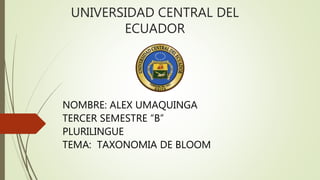UNIVERSIDAD CENTRAL DEL
ECUADOR
NOMBRE: ALEX UMAQUINGA
TERCER SEMESTRE “B”
PLURILINGUE
TEMA: TAXONOMIA DE BLOOM
 