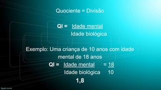 Quociente = Divisão
QI = Idade mental
Idade biológica

Exemplo: Uma criança de 10 anos com idade
mental de 18 anos
QI = Idade mental
= 18
Idade biológica 10

1,8

 