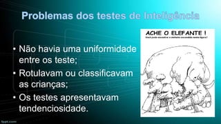 • Não havia uma uniformidade
entre os teste;
• Rotulavam ou classificavam
as crianças;
• Os testes apresentavam
tendenciosidade.

 