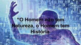 “O Homem não tem
Natureza, o Homem tem
História”

 