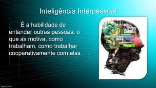Inteligência Interpessoal
É a habilidade de
entender outras pessoas: o
que as motiva, como
trabalham, como trabalhar
cooperativamente com elas.

 