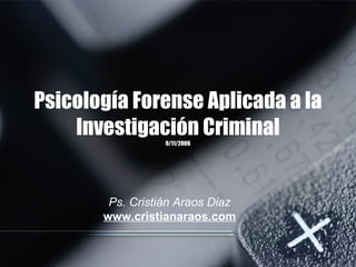 Psicología Forense Aplicada a la
Investigación Criminal9/11/2006
Ps. Cristián Araos Diaz
www.cristianaraos.com
 