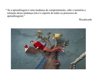 “ Se a aprendizagem é uma mudança de comportamento, cabe a memória a
retenção dessa mudança (ela é o suporte de todos os processos de
aprendizagem).”
Woodworth
 