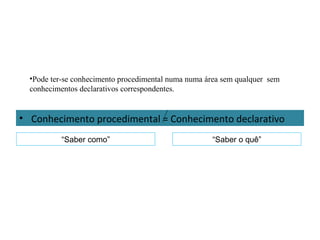 • Conhecimento procedimental = Conhecimento declarativo
“Saber como” “Saber o quê”
•Pode ter-se conhecimento procedimental numa numa área sem qualquer sem
conhecimentos declarativos correspondentes.
 