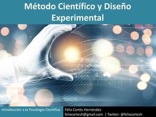 Método Científico y Diseño
Experimental
Félix Cortés Hernández
felixcortesh@gmail.com | Twitter: @felixcortesh
Introducción a la Psicología Científica
 