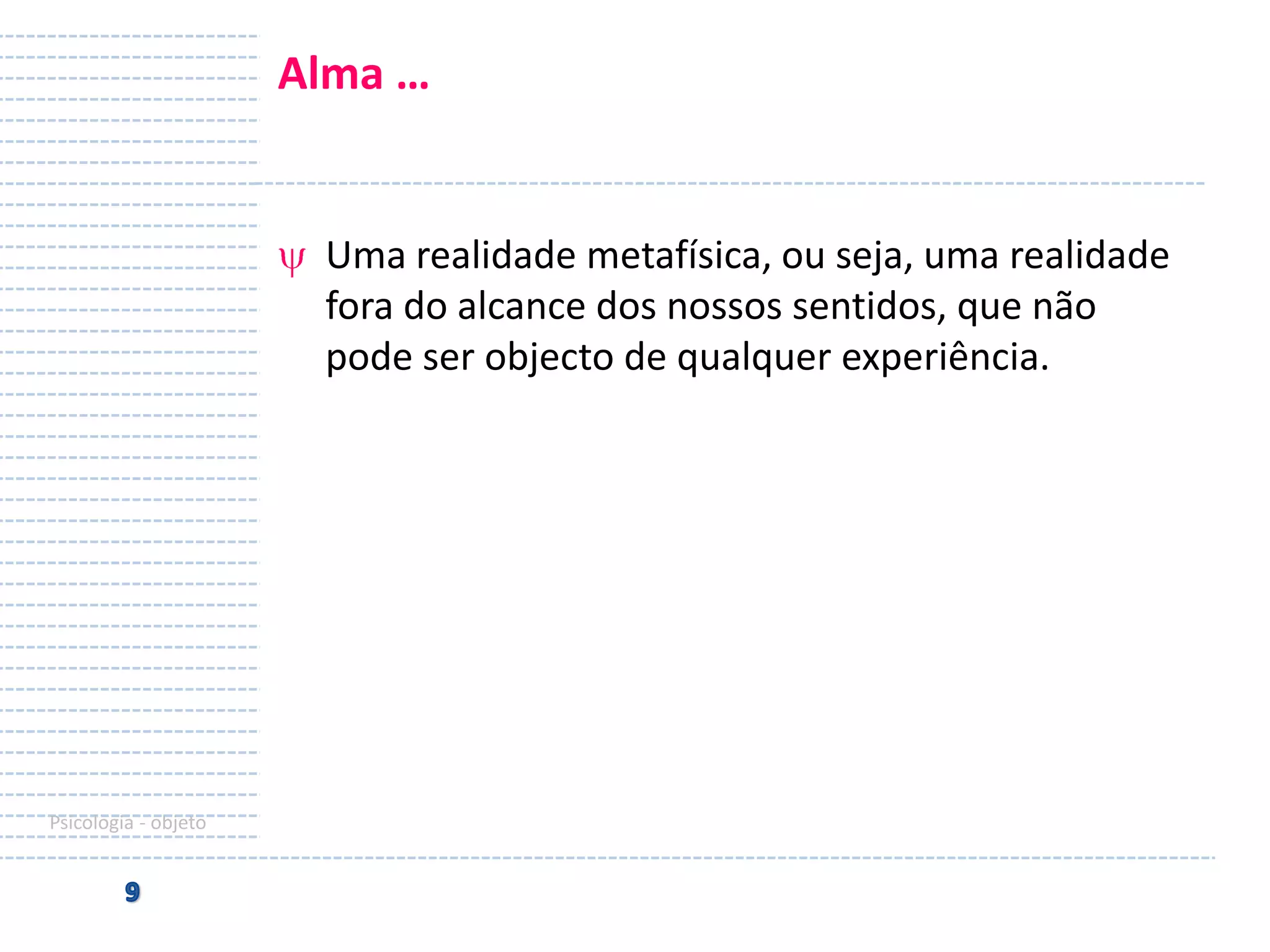Alma …

Uma realidade metafísica, ou seja, uma realidade
fora do alcance dos nossos sentidos, que não
pode ser objecto de qualquer experiência.

Psicologia - objeto

 