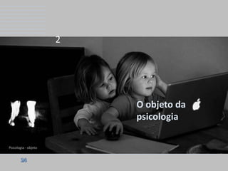 2

O objeto da
psicologia
Psicologia - objeto

 
