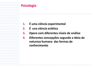 Psicologia

1.
2.
3.
4.

É uma ciência experimental
É una ciência eclética
Opera com diferentes níveis de análise
Diferentes concepções segundo a ideia de
natureza humana das formas de
conhecimento

 