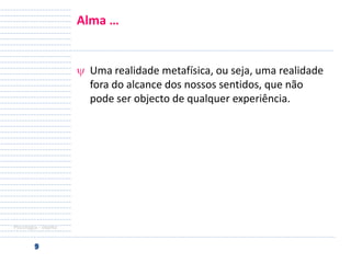 Alma …

Uma realidade metafísica, ou seja, uma realidade
fora do alcance dos nossos sentidos, que não
pode ser objecto de qualquer experiência.

Psicologia - objeto

 