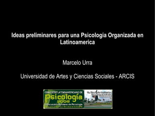 Ideas preliminares para una Psicologia Organizada en Latinoamerica Marcelo Urra Universidad de Artes y Ciencias Sociales - ARCIS 