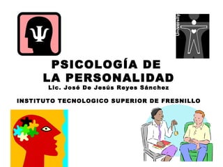 PSICOLOGÍA DE  LA PERSONALIDAD Lic. José De Jesús Reyes Sánchez INSTITUTO TECNOLOGICO SUPERIOR DE FRESNILLO 