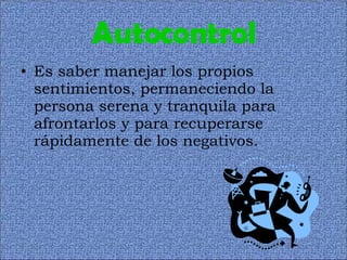 Autocontrol Es saber manejar los propios sentimientos, permaneciendo la persona serena y tranquila para afrontarlos y para recuperarse rápidamente de los negativos. 