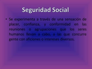 Se experimenta a través de una sensación de placer, confianza, y conformidad en las reuniones o agrupaciones que los seres humanos llevan a cabo, a las que concurre gente con aficiones o intereses diversos.  