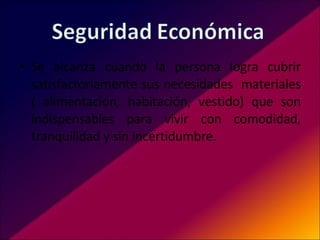 Se alcanza cuando la persona logra cubrir satisfactoriamente sus necesidades  materiales ( alimentación, habitación, vestido) que son indispensables para vivir con comodidad, tranquilidad y sin incertidumbre.  
