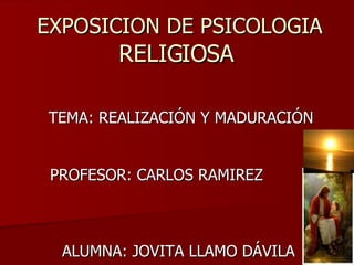 EXPOSICION DE PSICOLOGIA  RELIGIOSA  TEMA: REALIZACIÓN Y MADURACIÓN PROFESOR: CARLOS RAMIREZ  ALUMNA: JOVITA LLAMO DÁVILA  