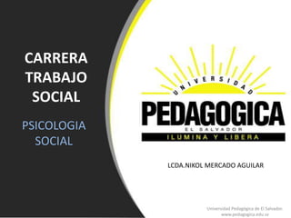 CARRERA
TRABAJO
 SOCIAL
PSICOLOGIA
  SOCIAL
             LCDA.NIKOL MERCADO AGUILAR




                       Universidad Pedagógica de El Salvador.
                              www.pedagogica.edu.sv
 