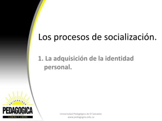 Los procesos de socialización.

1. La adquisición de la identidad
  personal.




       Universidad Pedagógica de El Salv...