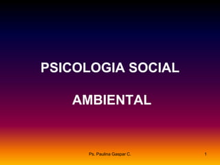 Ps. Paulina Gaspar C. 1
PSICOLOGIA SOCIAL
AMBIENTAL
 