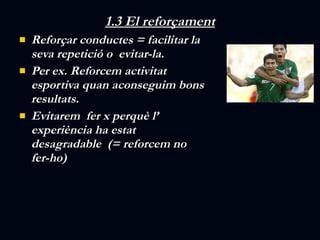 1.3 El ڴǰçԳ Reforçar conductes = facilitar la seva repetició o  evitar-la. Per ex. Reforcem activitat esportiva quan aconseguim bons resultats. Evitarem  fer x perquè l’ experiència ha estat desagradable  (= reforcem no fer-ho) 