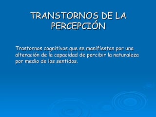 TRANSTORNOS DE LA PERCEPCIÓN Trastornos cognitivos que se manifiestan por una alteración de la capacidad de percibir la naturaleza por medio de los sentidos. 
