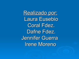 Realizado por:  Laura Eusebio  Coral Fdez.  Dafne Fdez.  Jennifer Guerra  Irene Moreno 