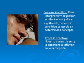 •   Proceso simbólico:  Para interpretar y organizar la información y darle significado, cada cosa percibida se asocia un determinado concepto. •  Proceso afectivo:  Nuestra forma de ser y la experiencia influyen en la percepción. 
