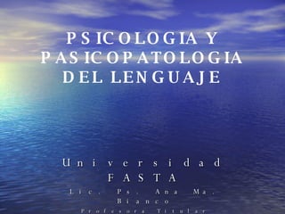 PSICOLOGIA Y PASICOPATOLOGIA DEL LENGUAJE Universidad FASTA Lic. Ps. Ana Ma. Bianco Profesora Titular 