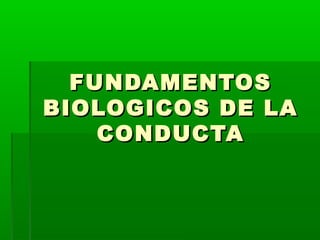 FUNDAMENTOSFUNDAMENTOS
BIOLOGICOS DE LABIOLOGICOS DE LA
CONDUCTACONDUCTA
 