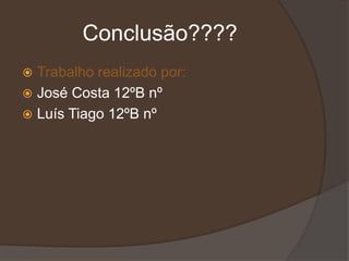 Conclusão????
 Trabalho realizado por:
 José Costa 12ºB nº
 Luís Tiago 12ºB nº
 