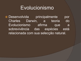 Evolucionismo
 Desenvolvida principalmente por
Charles Darwin, a teoria do
Evolucionismo afirma que a
sobrevivência das espécies está
relacionada com sua selecção natural.
 