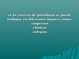 en la carrera de psicología se puedeen la carrera de psicología se puede
trabajar en diferentes lugares como:trabajar en diferentes lugares como:
.empresas.empresas
.clínicas.clínicas
.colegios.colegios
 