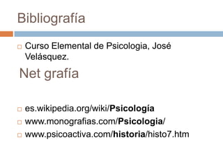 Bibliografía
   Curso Elemental de Psicologia, José
    Velásquez.

Net grafía

   es.wikipedia.org/wiki/Psicología
   www.monografias.com/Psicologia/
   www.psicoactiva.com/historia/histo7.htm
 
