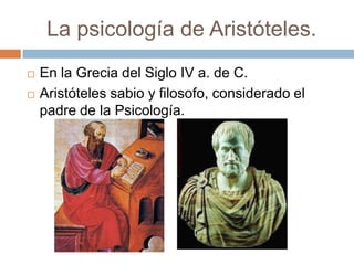 La psicología de Aristóteles.
   En la Grecia del Siglo IV a. de C.
   Aristóteles sabio y filosofo, considerado el
    padre de la Psicología.
 