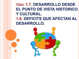 TEMA: 1.7. DESARROLLO DESDE
EL PUNTO DE VISTA HISTORICO
Y CULTURAL.
1.8. DEFICITS QUE AFECTAN AL
DESARROLLO.
 