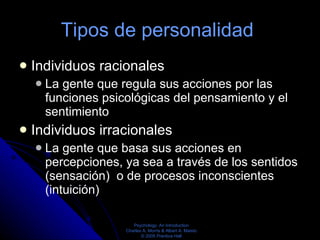 Tipos de personalidad  Individuos racionales  La gente que regula sus acciones por las funciones psicológicas del pensamiento y el sentimiento  Individuos irracionales  La gente que basa sus acciones en percepciones, ya sea a través de los sentidos (sensación)  o de procesos inconscientes (intuición)  