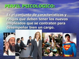 PERFIL PSICOLOGICO: Es el conjunto de características y rasgos que deben tener los nuevos empleados que se contraten para desempeñar bien un cargo.   